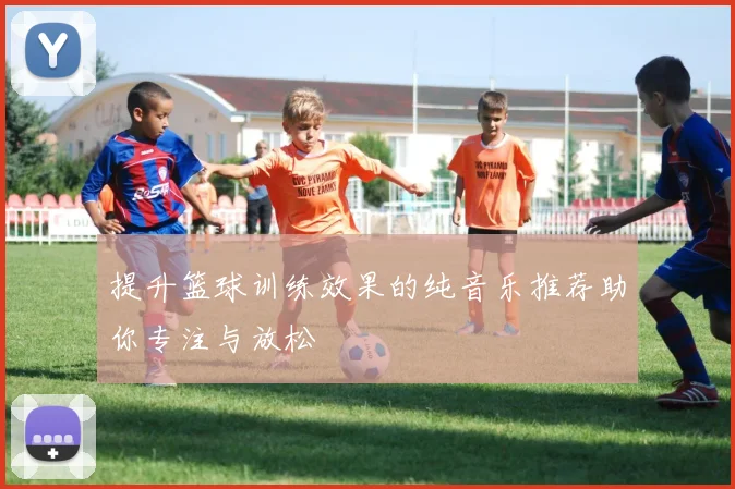 提升篮球训练效果的纯音乐推荐助你专注与放松