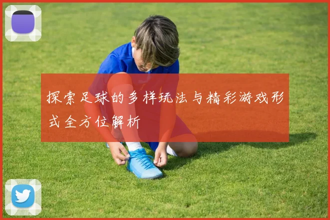 探索足球的多样玩法与精彩游戏形式全方位解析