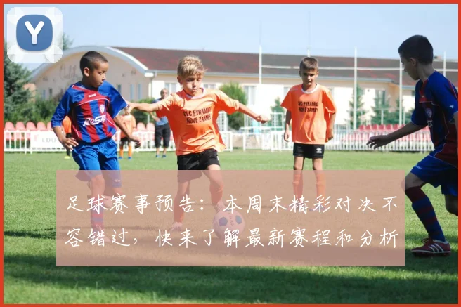 足球赛事预告：本周末精彩对决不容错过，快来了解最新赛程和分析！
