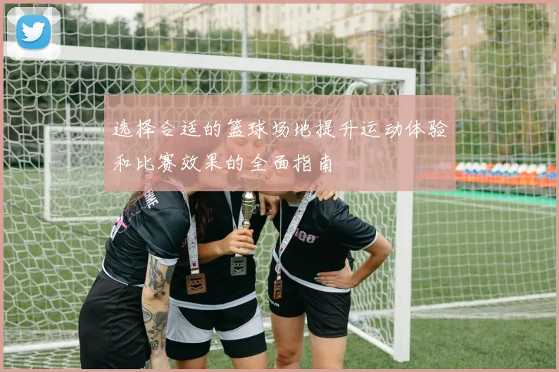 选择合适的篮球场地提升运动体验和比赛效果的全面指南