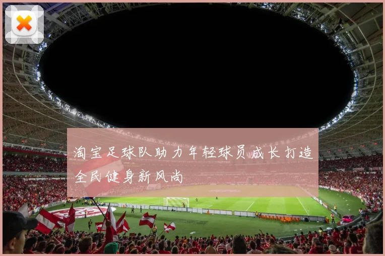 淘宝足球队助力年轻球员成长打造全民健身新风尚