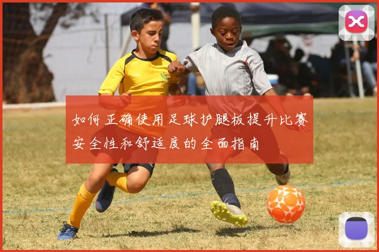 如何正确使用足球护腿板提升比赛安全性和舒适度的全面指南