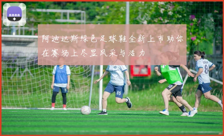 阿迪达斯绿色足球鞋全新上市助你在赛场上尽显风采与活力