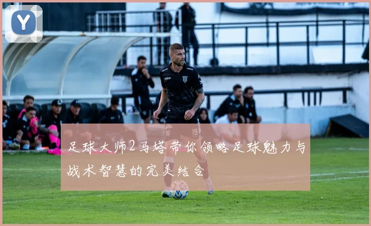 足球大师2马塔带你领略足球魅力与战术智慧的完美结合