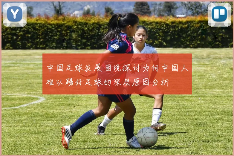 中国足球发展困境探讨为何中国人难以踢好足球的深层原因分析