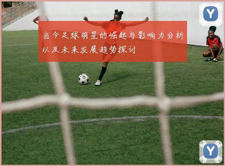 当今足球明星的崛起与影响力分析以及未来发展趋势探讨