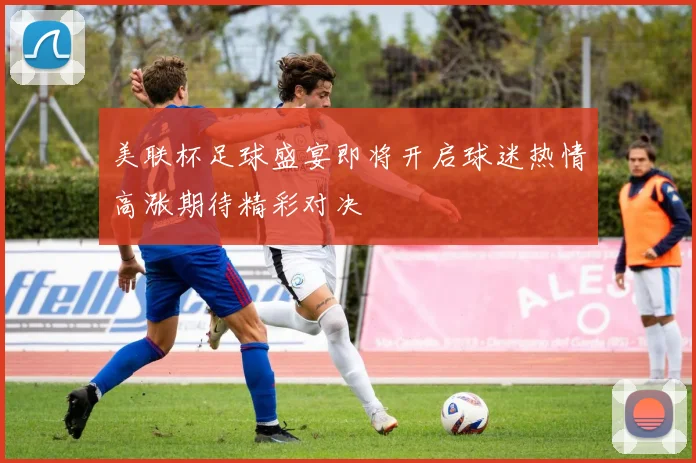 美联杯足球盛宴即将开启球迷热情高涨期待精彩对决