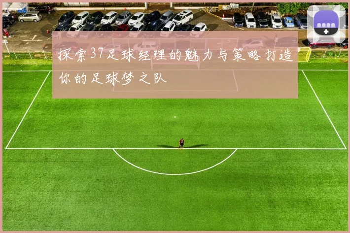 探索37足球经理的魅力与策略打造你的足球梦之队